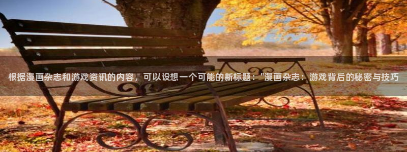 多彩娱乐2登录：根据漫画杂志和游戏资讯的内容，可以设想一个可