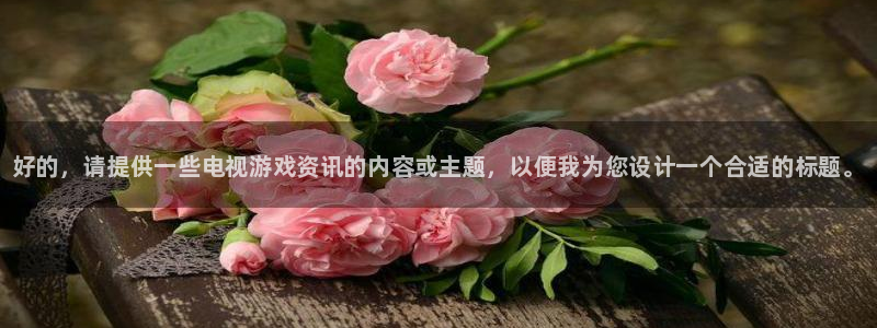 多彩娱乐平台官方网站：好的，请提供一些电视游戏资讯的内容或主