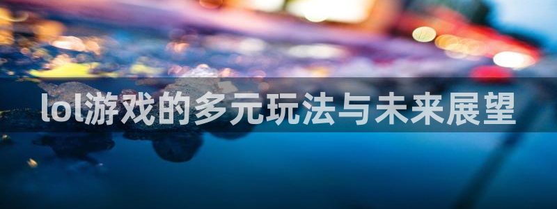 多彩娱乐什么意思：lol游戏的多元玩法与未来展望